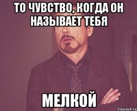 то чувство, когда он называет тебя мелкой