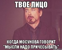 твое лицо когда мосунова говорит "мысли надо причесывать"