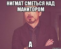 нигмат сметься над манитором а