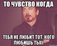 то чувство когда тебя не любит тот, кого любишь ты((