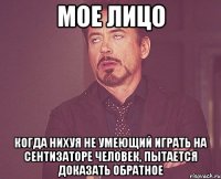 мое лицо когда нихуя не умеющий играть на сентизаторе человек, пытается доказать обратное