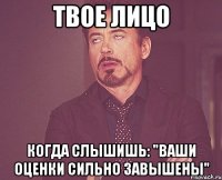 твое лицо когда слышишь: "ваши оценки сильно завышены"