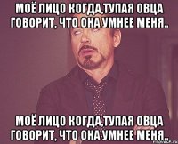 моё лицо когда,тупая овца говорит, что она умнее меня.. моё лицо когда,тупая овца говорит, что она умнее меня..