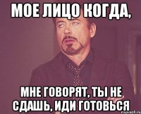 мое лицо когда, мне говорят, ты не сдашь, иди готовься