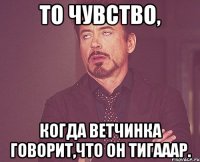 то чувство, когда ветчинка говорит,что он тигааар.