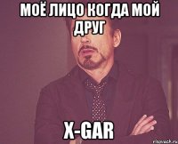 моё лицо когда мой друг x-gar