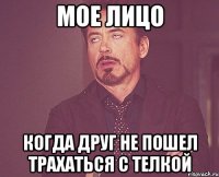 мое лицо когда друг не пошел трахаться с телкой