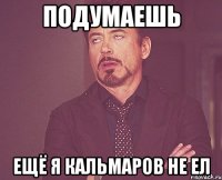 подумаешь ещё я кальмаров не ел