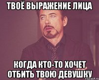 твоё выражение лица когда кто-то хочет отбить твою девушку