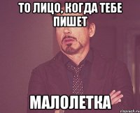 то лицо, когда тебе пишет малолетка