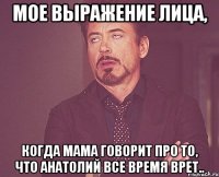 мое выражение лица, когда мама говорит про то, что анатолий все время врет..