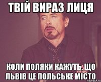 твій вираз лиця коли поляки кажуть, що львів це польське місто