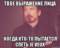 твое выражение лица когда кто-то пытается спеть je veux