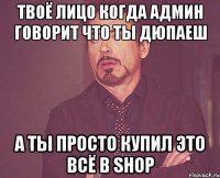 твоё лицо когда админ говорит что ты дюпаеш а ты просто купил это всё в shop