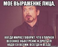 мое выражение лица, когда мирас говорит, что у парней весеннее обострение и драться надо со всеми, всегда и везде