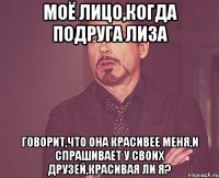 моё лицо,когда подруга лиза говорит,что она красивее меня,и спрашивает у своих друзей,красивая ли я?