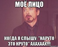 моё лицо когда я слышу: "наруто это круто" ахахаах!!!