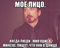 моё лицо, когда люди , живущие в минске, пишут, что они в днище