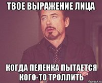 твое выражение лица когда пеленка пытается кого-то троллить