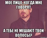 мое лицо, когда мне говорят а тебе не мешают твои волосы?