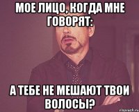 мое лицо, когда мне говорят: а тебе не мешают твои волосы?