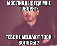 мое лицо,когда мне говорят: тебе не мешают твои волосы?