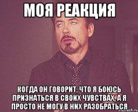 моя реакция когда он говорит, что я боюсь признаться в своих чувствах, а я просто не могу в них разобраться