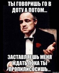 ты говоришь го в доту а потом... заставляешь меня ждать пока ты пропилисосишь...