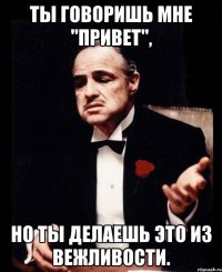 ты говоришь мне "привет", но ты делаешь это из вежливости.