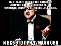 ты ненавидешь сша сам сидишь в интернете,носишь джинсы,пьёшь лимонады, и смотришь любимые фильмы и всё это придумали они