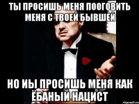 ты просишь меня пооговить меня с твоей бывшей но иы просишь меня как ёбаный нацист