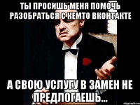 ты просишь меня помочь разобраться с кемто вконтакте а свою услугу в замен не предлогаешь...