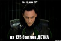 ты сдашь ЕНТ на 125 баллов,ДЕТКА