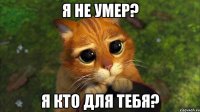 я не умер? я кто для тебя?