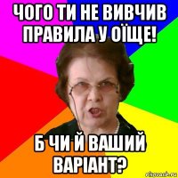 чого ти не вивчив правила у оїще! б чи й ваший варіант?