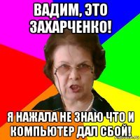 вадим, это захарченко! я нажала не знаю что и компьютер дал сбой!