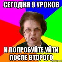 сегодня 9 уроков и попробуйте уйти после второго