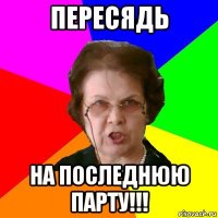 пересядь на последнюю парту!!!