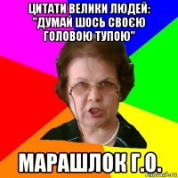 цитати велики людей: "думай шось своєю головою тупою" марашлок г.о.