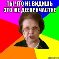 ты что не видишь это же деепричастие 