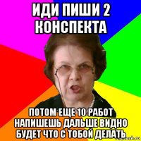 иди пиши 2 конспекта потом еще 10 работ напишешь дальше видно будет что с тобой делать