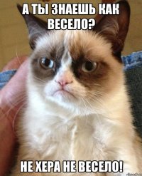 а ты знаешь как весело? не хера не весело!