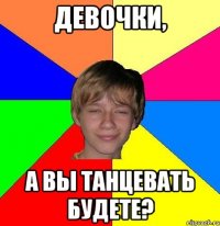 девочки, а вы танцевать будете?