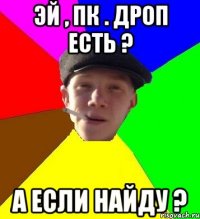 эй , пк . дроп есть ? а если найду ?