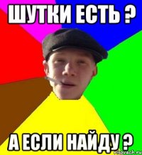 шутки есть ? а если найду ?