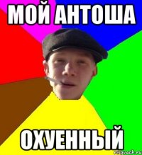 мой антоша охуенный