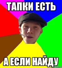 тапки есть а если найду