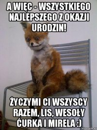 a więc - wszystkiego najlepszego z okazji urodzin! życzymi ci wszyscy razem, lis, wesoły ćurka i mirela :)