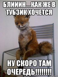 блииин....как же в тубзик хочется ну скоро там очередь!!!