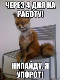 через 4 дня на работу! нипайду. я упорот!